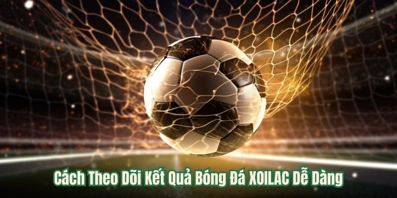 Cách Theo Dõi Kết Quả Bóng Đá XOILAC Dễ Dàng