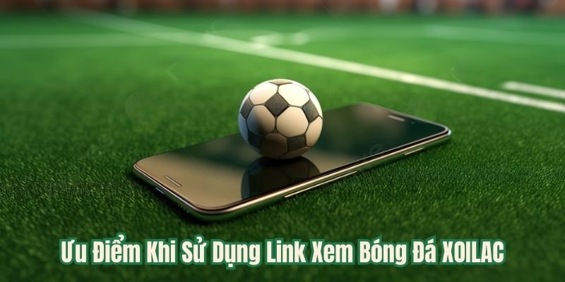 Ưu Điểm Khi Sử Dụng Link Xem Bóng Đá XOILAC