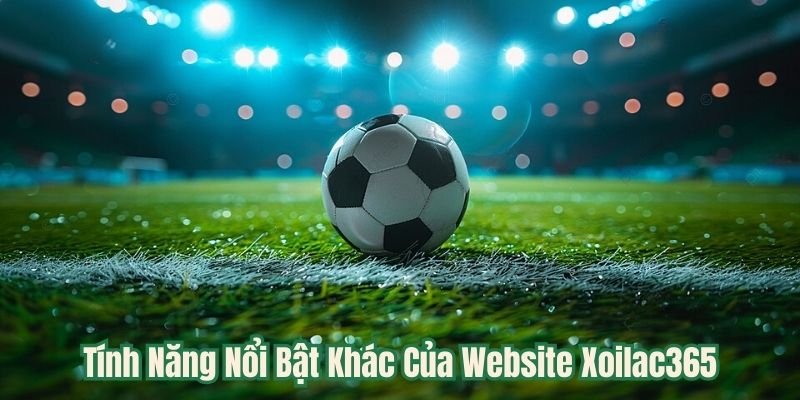 Tính Năng Nổi Bật Khác Của Website Xoilac365