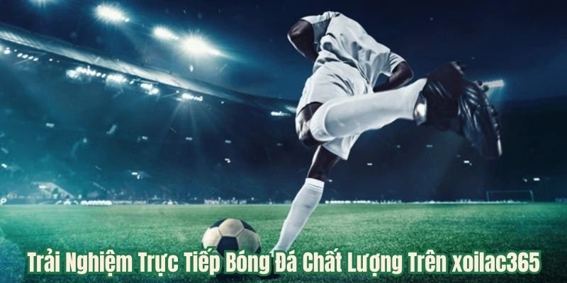 Trải Nghiệm Trực Tiếp Bóng Đá Chất Lượng Trên xoilac365